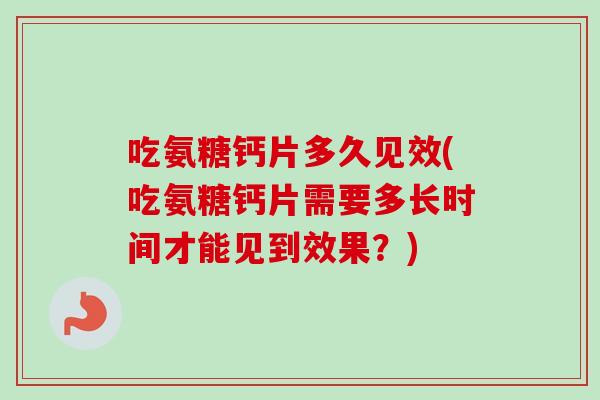 吃氨糖钙片多久见效(吃氨糖钙片需要多长时间才能见到效果?) 吃氨糖钙片多久见效(吃氨糖钙片需要多长时间才能见到效果?)
