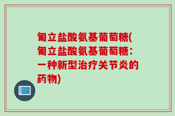 匍立盐酸氨基葡萄糖(匍立盐酸氨基葡萄糖：一种新型治疗关节炎的药物)