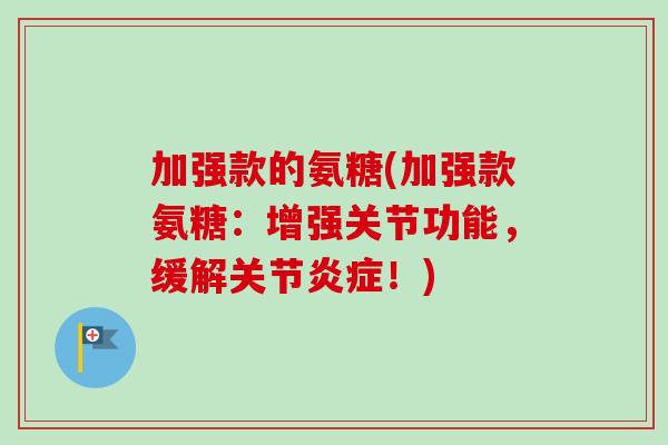加强款的氨糖(加强款氨糖：增强关节功能，缓解关节炎症！)