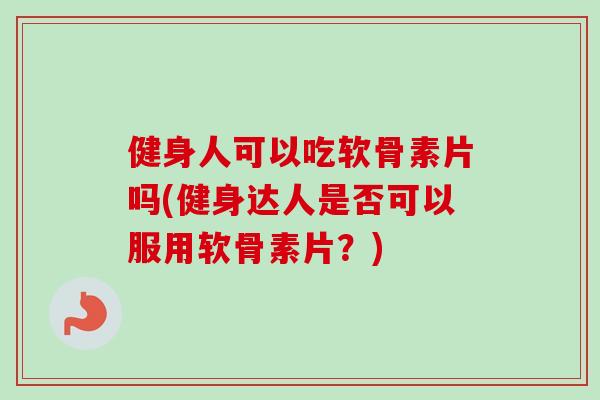 健身人可以吃软骨素片吗(健身达人是否可以服用软骨素片？)