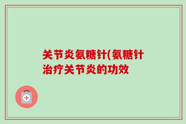 关节炎氨糖针(氨糖针治疗关节炎的功效