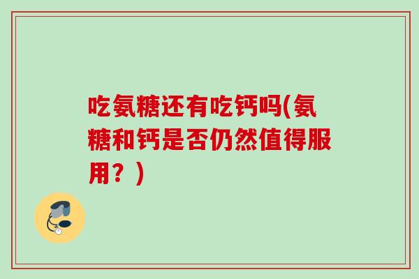 吃氨糖还有吃钙吗(氨糖和钙是否仍然值得服用？)
