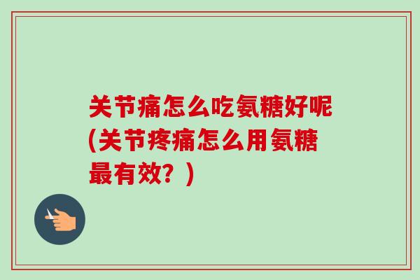 关节痛怎么吃氨糖好呢(关节疼痛怎么用氨糖最有效？)