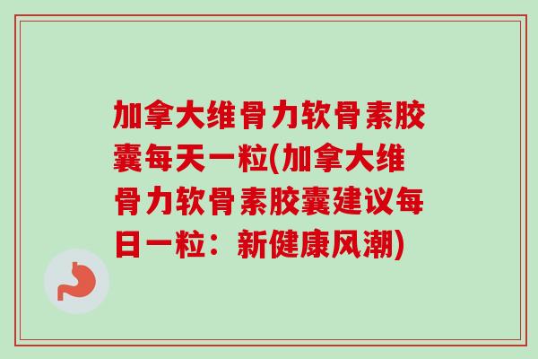 加拿大维骨力软骨素胶囊每天一粒(加拿大维骨力软骨素胶囊建议每日一粒：新健康风潮)