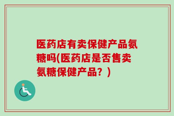 医药店有卖保健产品氨糖吗(医药店是否售卖氨糖保健产品？)