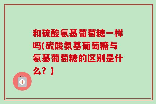 和硫酸氨基葡萄糖一样吗(硫酸氨基葡萄糖与氨基葡萄糖的区别是什么？)