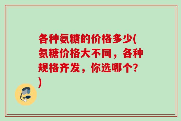 各种氨糖的价格多少(氨糖价格大不同，各种规格齐发，你选哪个？)