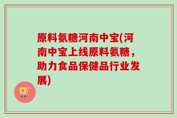 原料氨糖河南中宝(河南中宝上线原料氨糖，助力食品保健品行业发展)