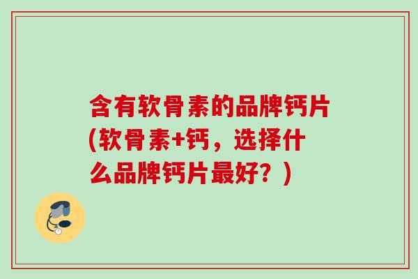 含有软骨素的品牌钙片(软骨素+钙，选择什么品牌钙片最好？)