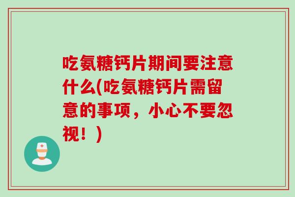 吃氨糖钙片期间要注意什么(吃氨糖钙片需留意的事项，小心不要忽视！)