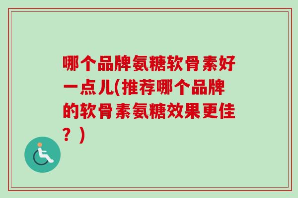哪个品牌氨糖软骨素好一点儿(推荐哪个品牌的软骨素氨糖效果更佳？)