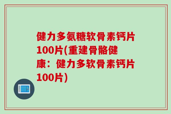 健力多氨糖软骨素钙片100片(重建骨骼健康:健力多软骨素钙片100片) 健力多氨糖软骨素钙片100片(重建骨骼健康:健力多软骨素钙片100片)