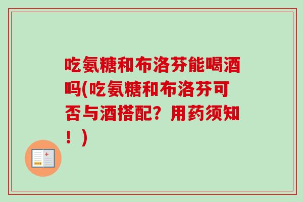 吃氨糖和布洛芬能喝酒吗(吃氨糖和布洛芬可否与酒搭配？用药须知！)