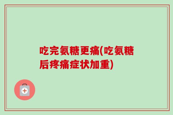 吃完氨糖更痛(吃氨糖后疼痛症状加重)