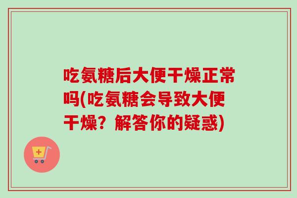 吃氨糖后大便干燥正常吗(吃氨糖会导致大便干燥？解答你的疑惑)