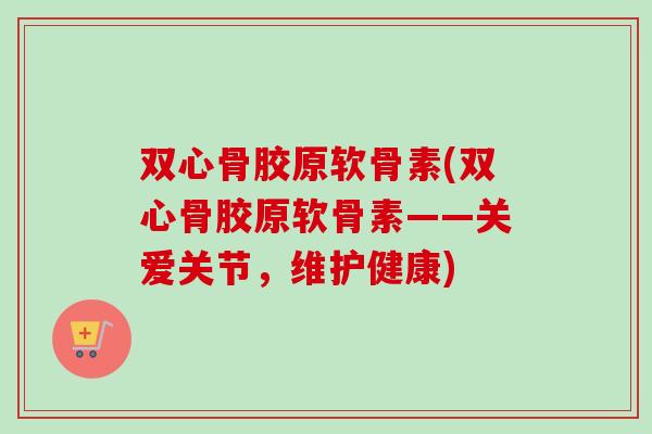 双心骨胶原软骨素(双心骨胶原软骨素——关爱关节，维护健康)