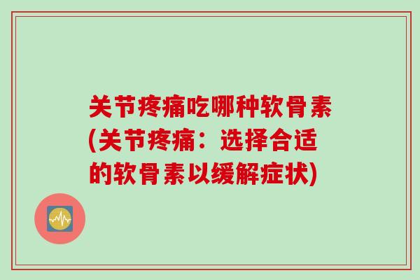 关节吃哪种软骨素(关节:选择合适的软骨素以缓解症状) 关节吃哪种软骨素(关节:选择合适的软骨素以缓解症状)