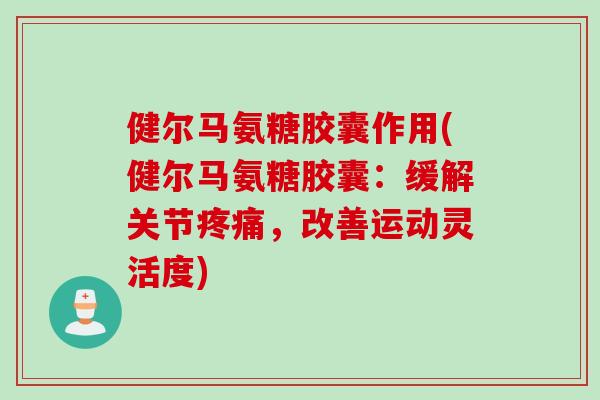 健尔马氨糖胶囊作用(健尔马氨糖胶囊：缓解关节疼痛，改善运动灵活度)