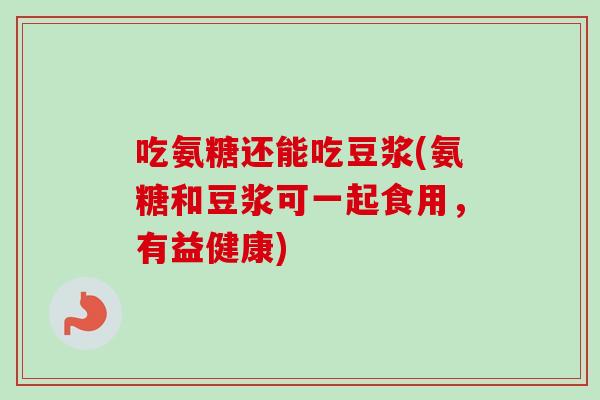 吃氨糖还能吃豆浆(氨糖和豆浆可一起食用，有益健康)