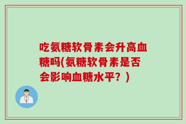 吃氨糖软骨素会升高血糖吗(氨糖软骨素是否会影响血糖水平？)