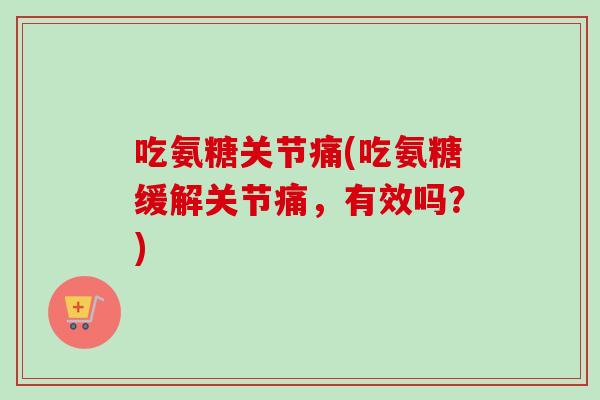 吃氨糖关节痛(吃氨糖缓解关节痛，有效吗？)