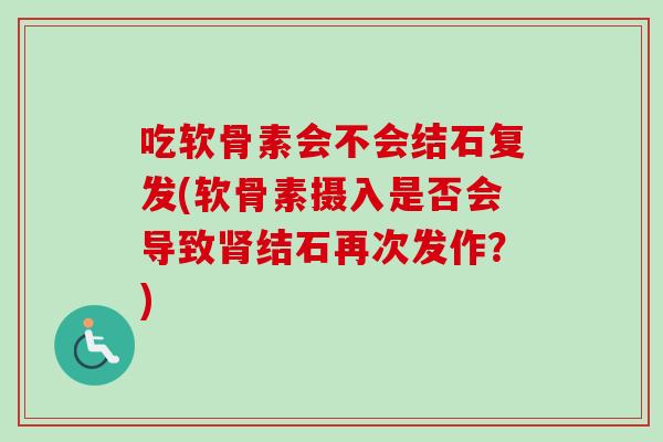 吃软骨素会不会结石复发(软骨素摄入是否会导致肾结石再次发作？)