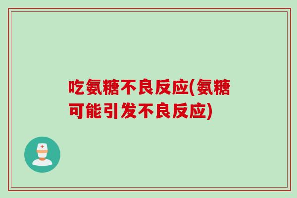 吃氨糖不良反应(氨糖可能引发不良反应)