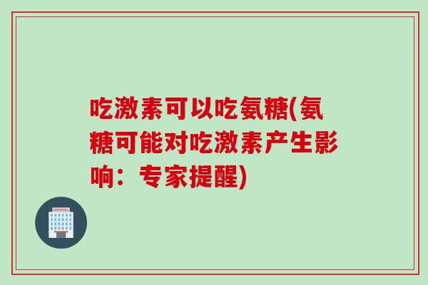 吃激素可以吃氨糖(氨糖可能对吃激素产生影响：专家提醒)
