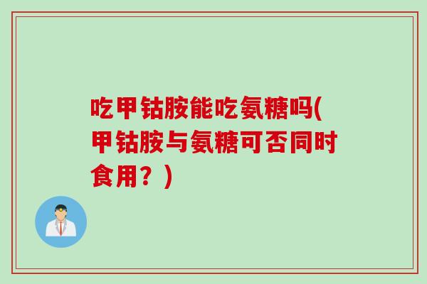 吃甲钴胺能吃氨糖吗(甲钴胺与氨糖可否同时食用？)