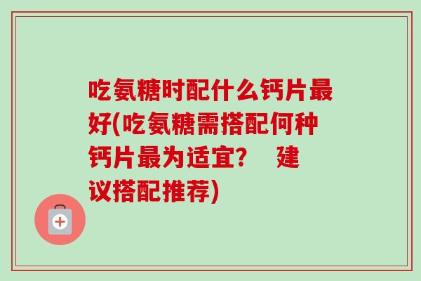 吃氨糖时配什么钙片最好(吃氨糖需搭配何种钙片最为适宜？  建议搭配推荐)