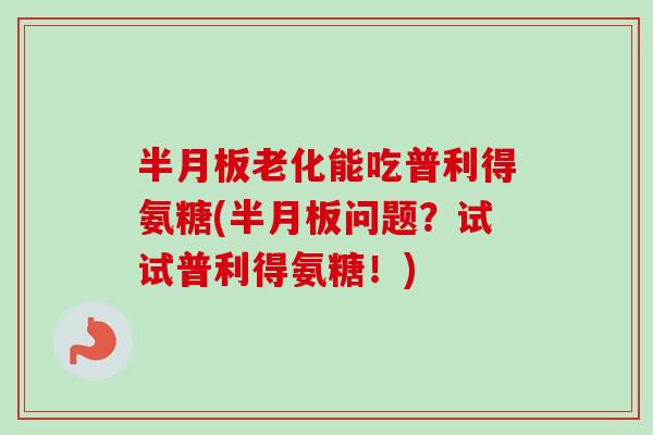 半月板老化能吃普利得氨糖(半月板问题？试试普利得氨糖！)