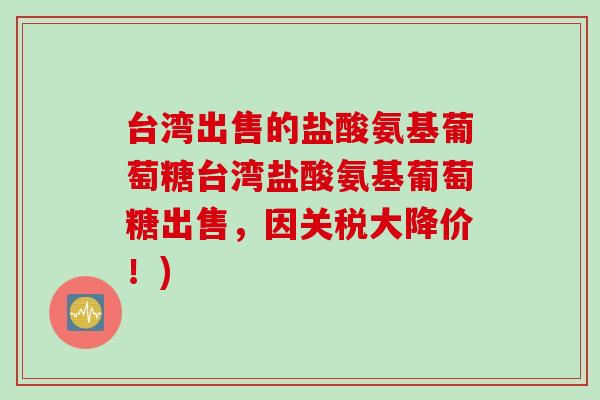 台湾出售的盐酸氨基葡萄糖台湾盐酸氨基葡萄糖出售，因关税大降价！)