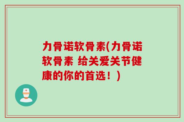 力骨诺软骨素(力骨诺软骨素 给关爱关节健康的你的首选!) 力骨诺软骨素(力骨诺软骨素 给关爱关节健康的你的首选!)