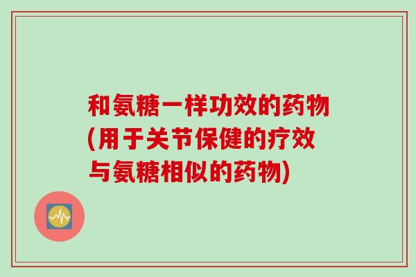 和氨糖一样功效的药物(用于关节保健的疗效与氨糖相似的药物)