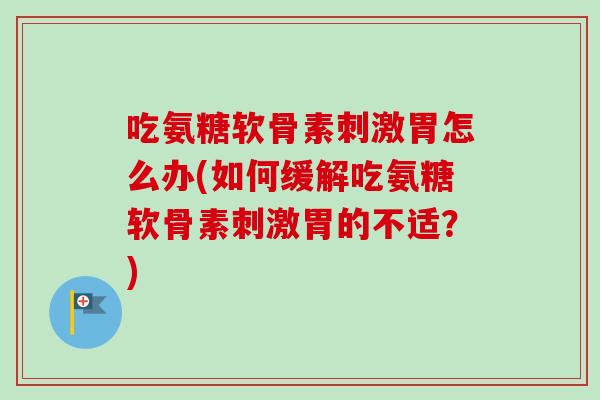 吃氨糖软骨素刺激胃怎么办(如何缓解吃氨糖软骨素刺激胃的不适？)