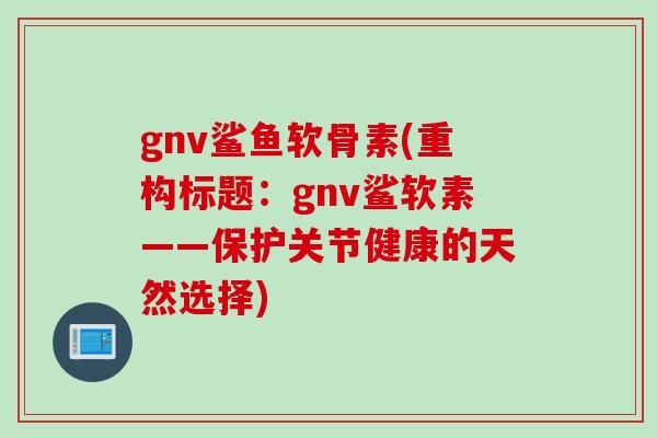 gnv鲨鱼软骨素(重构标题：gnv鲨软素——保护关节健康的天然选择)