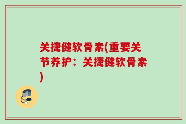 关捷健软骨素(重要关节养护：关捷健软骨素)