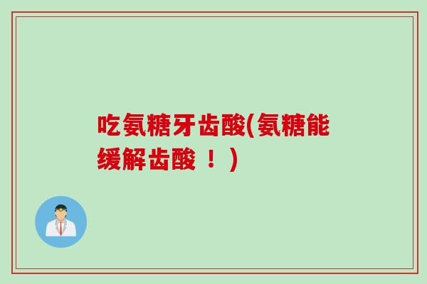 吃氨糖牙齿酸(氨糖能缓解齿酸 ！)