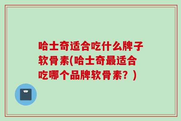 哈士奇适合吃什么牌子软骨素(哈士奇最适合吃哪个品牌软骨素？)