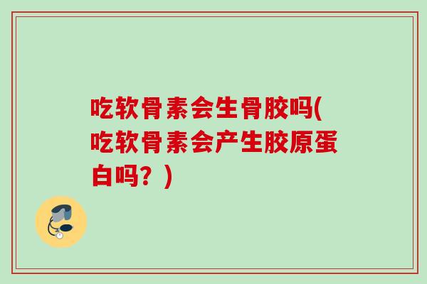 吃软骨素会生骨胶吗(吃软骨素会产生胶原蛋白吗?) 吃软骨素会生骨胶吗(吃软骨素会产生胶原蛋白吗?)