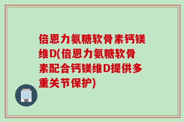 倍恩力氨糖软骨素钙镁维D(倍恩力氨糖软骨素配合钙镁维D提供多重关节保护)