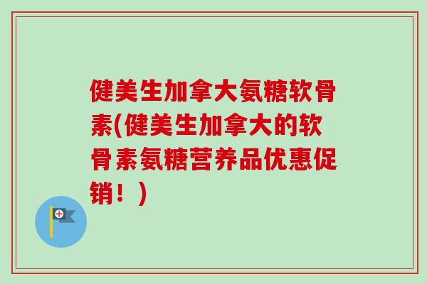 健美生加拿大氨糖软骨素(健美生加拿大的软骨素氨糖营养品优惠促销！)