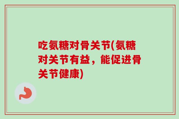 吃氨糖对骨关节(氨糖对关节有益，能促进骨关节健康)