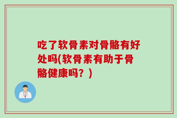 吃了软骨素对骨骼有好处吗(软骨素有助于骨骼健康吗?) 吃了软骨素对骨骼有好处吗(软骨素有助于骨骼健康吗?)