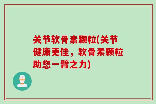 关节软骨素颗粒(关节健康更佳,软骨素颗粒助您一臂之力) 关节软骨素颗粒(关节健康更佳,软骨素颗粒助您一臂之力)