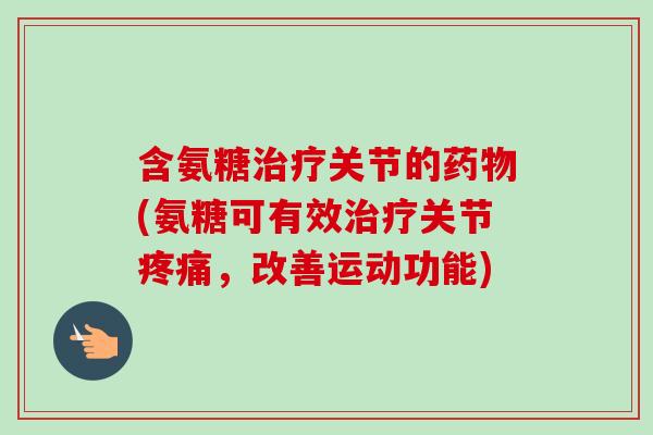 含氨糖治疗关节的药物(氨糖可有效治疗关节疼痛，改善运动功能)