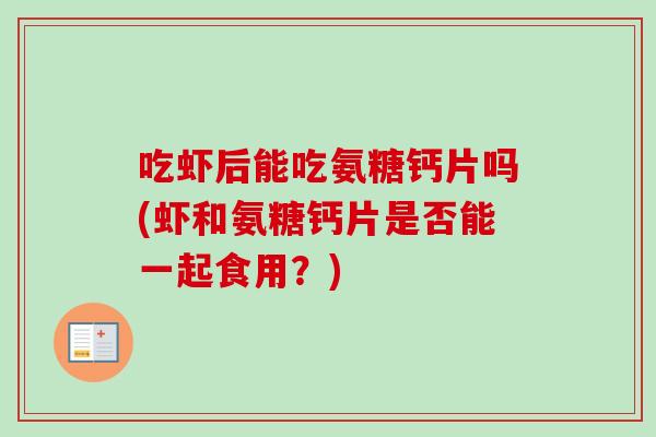 吃虾后能吃氨糖钙片吗(虾和氨糖钙片是否能一起食用?) 吃虾后能吃氨糖钙片吗(虾和氨糖钙片是否能一起食用?)