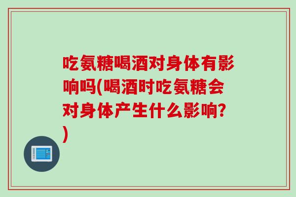 吃氨糖喝酒对身体有影响吗(喝酒时吃氨糖会对身体产生什么影响?) 吃氨糖喝酒对身体有影响吗(喝酒时吃氨糖会对身体产生什么影响?)