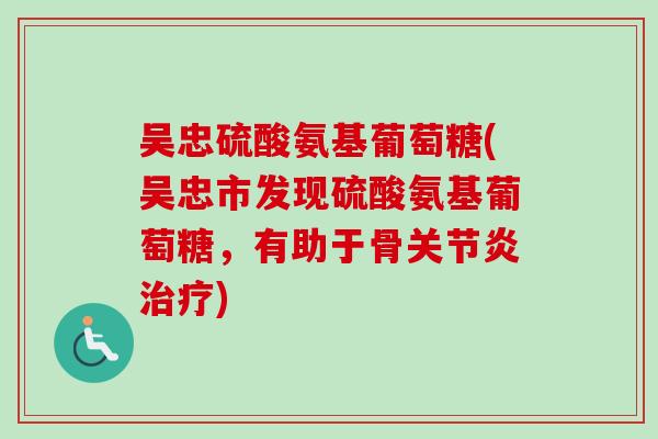 吴忠硫酸氨基葡萄糖(吴忠市发现硫酸氨基葡萄糖，有助于骨关节炎治疗)