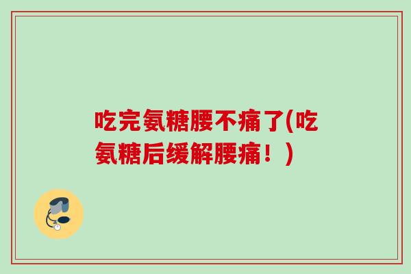 吃完氨糖腰不痛了(吃氨糖后缓解腰痛！)